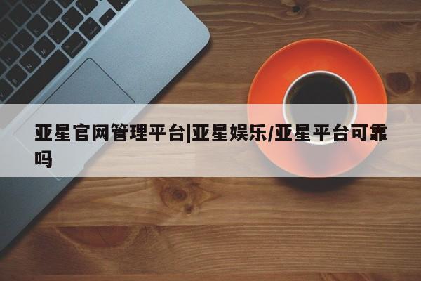 亚星官网 亚星网址亚星官网管理平台|亚星娱乐/亚星平台可靠吗