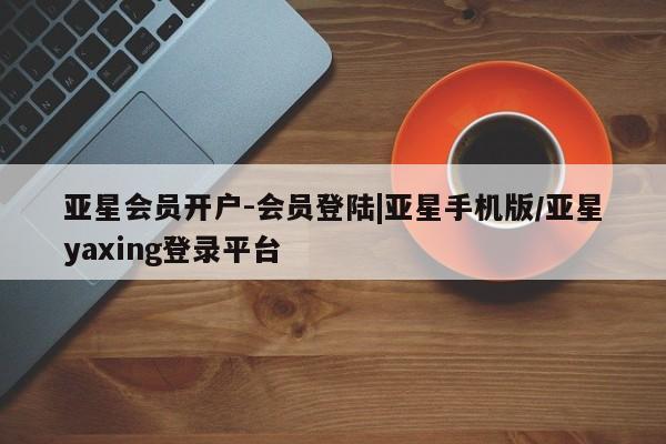 亚星官网 亚星网址亚星会员开户-会员登陆|亚星手机版/亚星yaxing登录平台