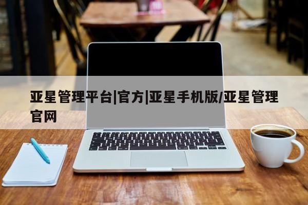 亚星官网 亚星网址亚星管理平台|官方|亚星手机版/亚星管理官网