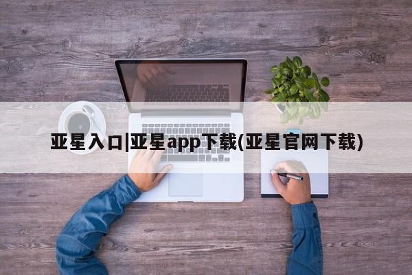 亚星官网 亚星网址亚星入口|亚星app下载(亚星官网下载)