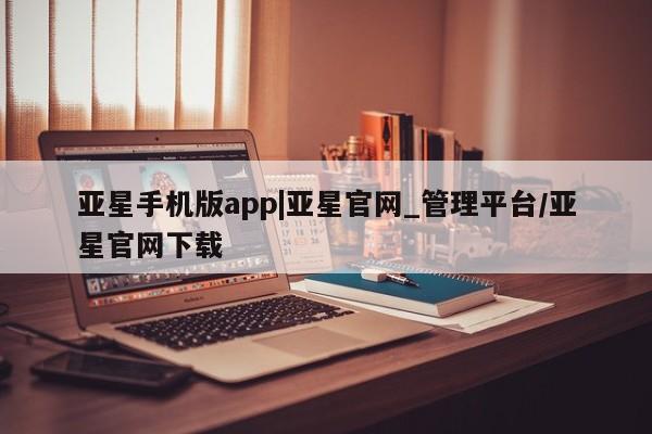 亚星官网 亚星网址亚星手机版app|亚星官网_管理平台/亚星官网下载