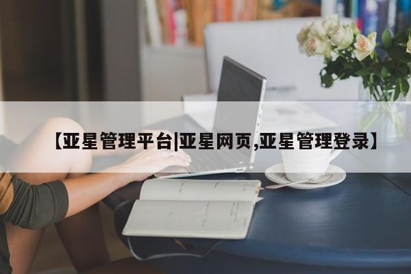 亚星官网 亚星网址【亚星管理平台|亚星网页,亚星管理登录】